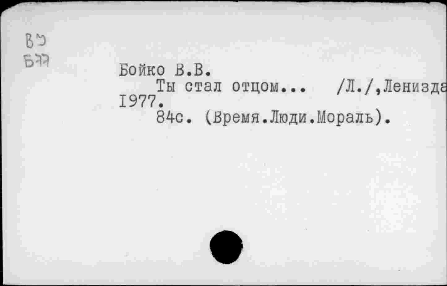 ﻿Бойко В.В.
Ты стал отцом... /Л./.Ленизд 1977.
84с. (Время.Люди.Мораль).